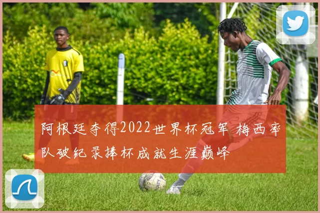 阿根廷夺得2022世界杯冠军 梅西率队破纪录捧杯成就生涯巅峰