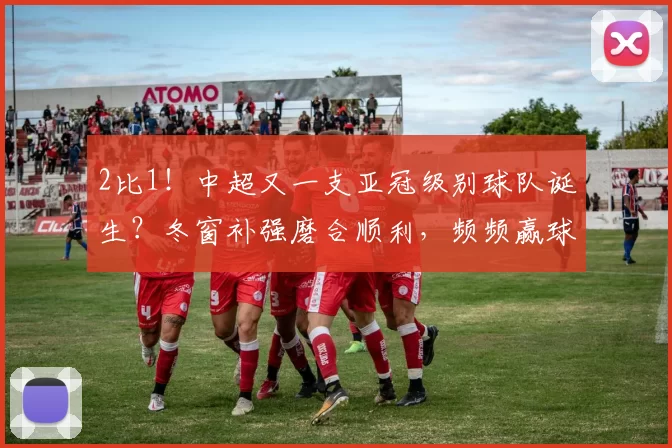 2比1！中超又一支亚冠级别球队诞生？冬窗补强磨合顺利，频频赢球
