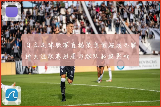 日本足球联赛直播聚焦俄超战况解析关注联赛进展与球队轮换影响