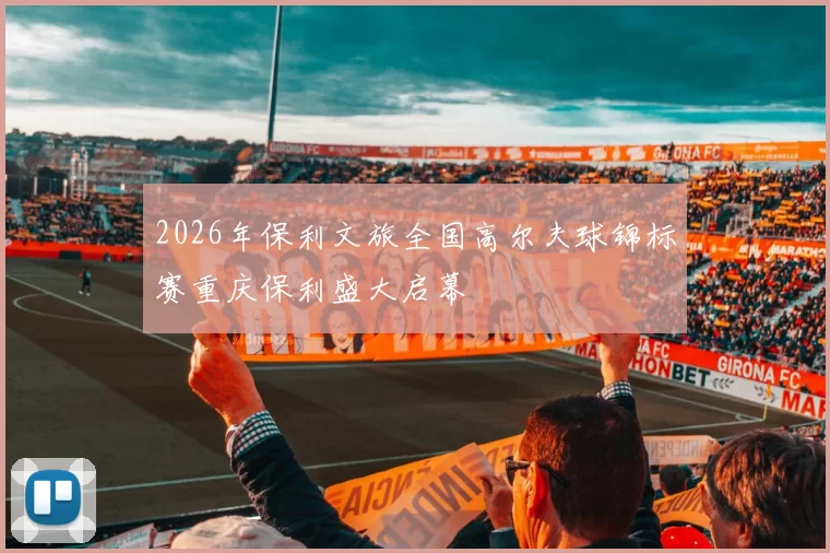 2026年保利文旅全国高尔夫球锦标赛重庆保利盛大启幕