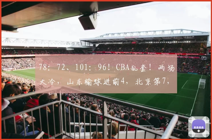 78：72、101：96！CBA乱套！两场大冷，山东输球进前4，北京第7，辽宁第12