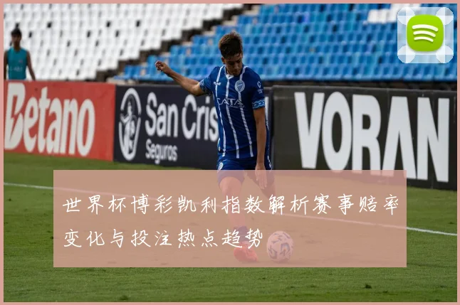 世界杯博彩凯利指数解析赛事赔率变化与投注热点趋势
