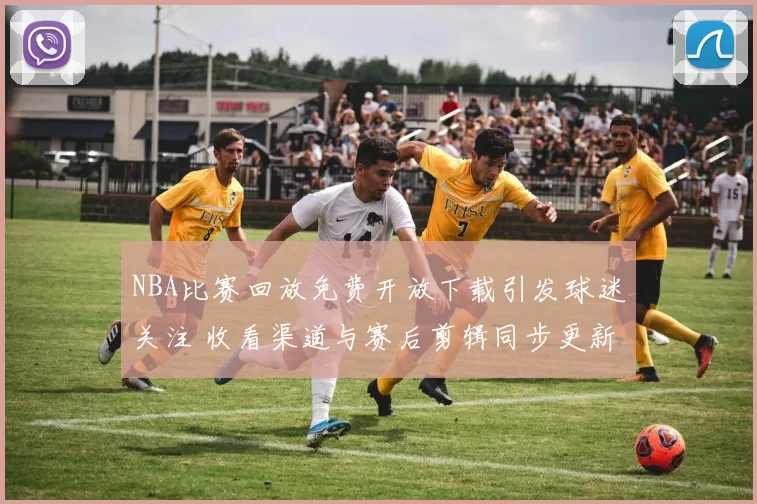 NBA比赛回放免费开放下载引发球迷关注 收看渠道与赛后剪辑同步更新