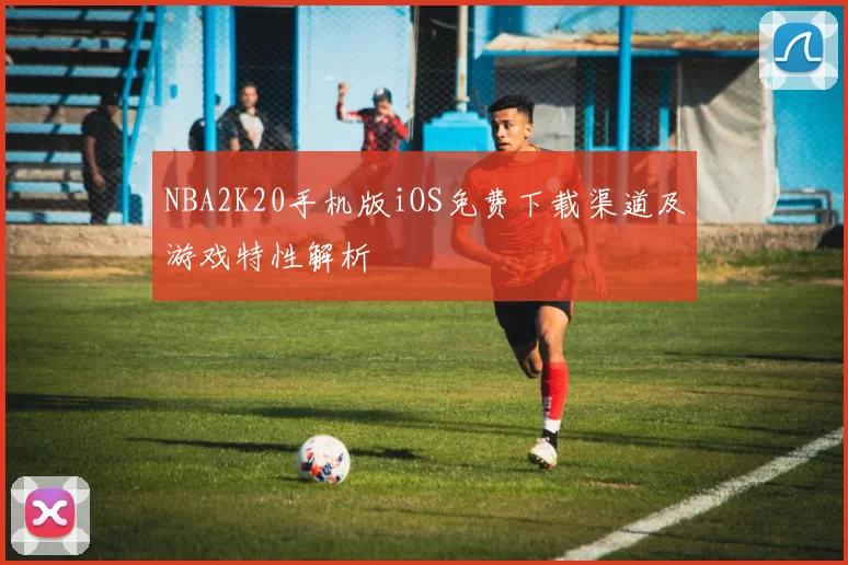 NBA2K20手机版iOS免费下载渠道及游戏特性解析