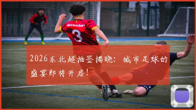 2026东北超抽签揭晓：城市足球的盛宴即将开启！
