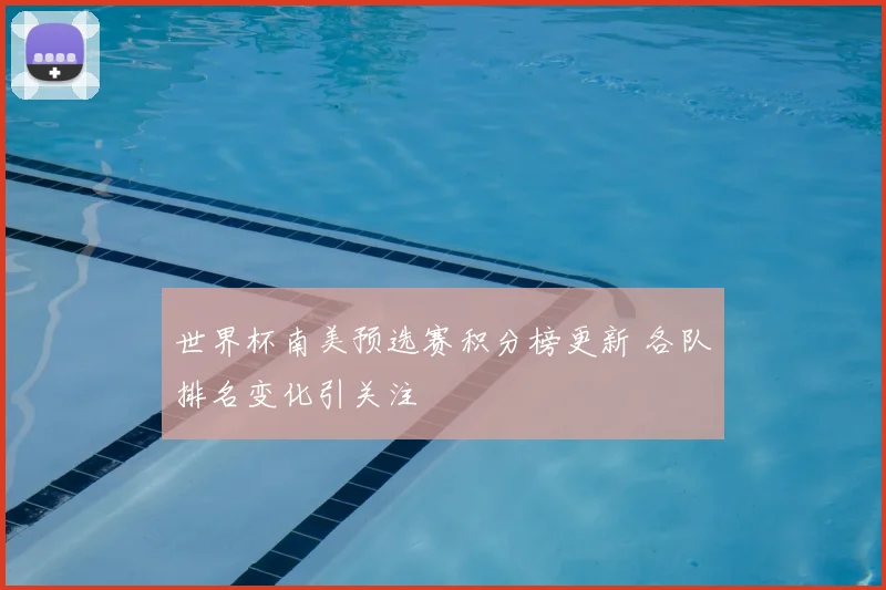 世界杯南美预选赛积分榜更新 各队排名变化引关注