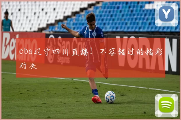 cba辽宁四川直播！不容错过的精彩对决