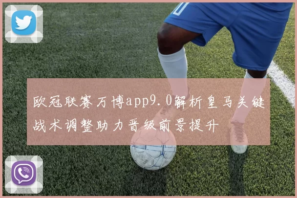 欧冠联赛万博app9.0解析皇马关键战术调整助力晋级前景提升