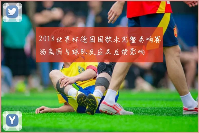 2018世界杯德国国歌未完整奏响赛场氛围与球队反应及后续影响