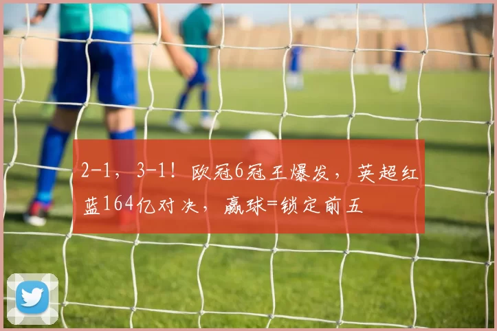 2-1，3-1！欧冠6冠王爆发，英超红蓝164亿对决，赢球=锁定前五