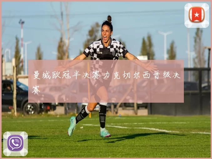 曼城欧冠半决赛力克切尔西晋级决赛
