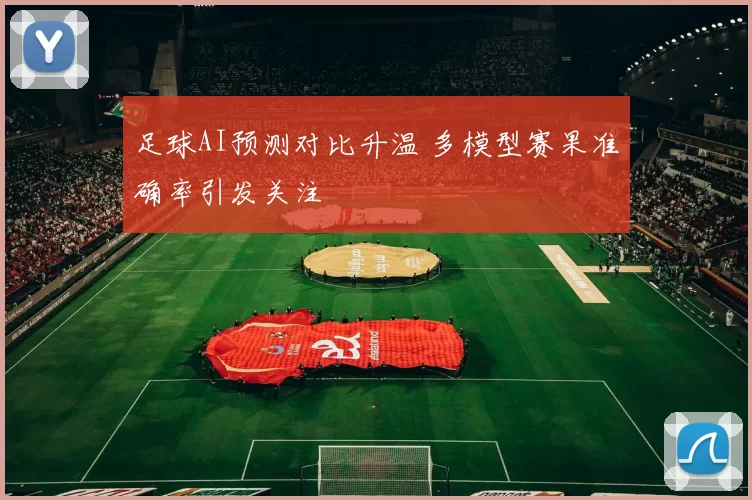 足球AI预测对比升温 多模型赛果准确率引发关注