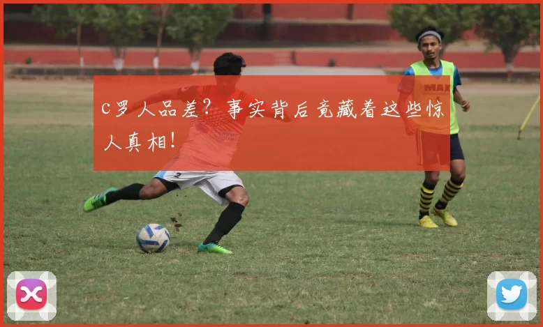 c罗人品差？事实背后竟藏着这些惊人真相！