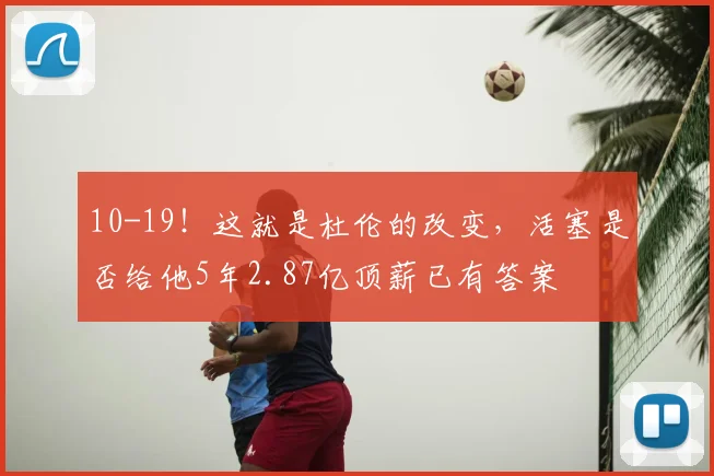 10-19!这就是杜伦的改变,活塞是否给他5年2.87亿顶薪已有答案