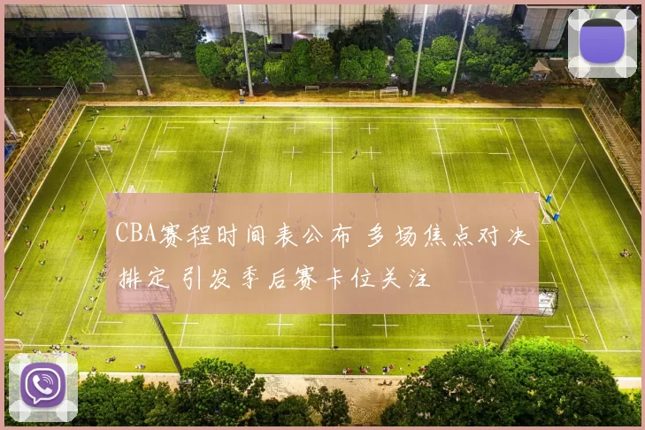 CBA赛程时间表公布 多场焦点对决排定 引发季后赛卡位关注