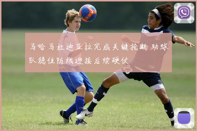 马哈马杜迪亚拉完成关键抢断 助球队稳住防线迎接后续硬仗