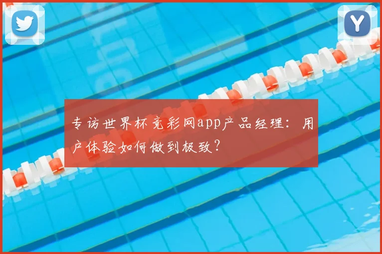 专访世界杯竞彩网app产品经理：用户体验如何做到极致？