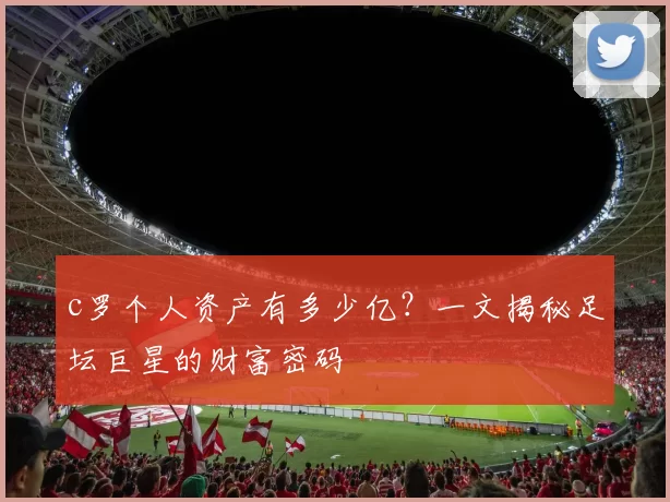 c罗个人资产有多少亿？一文揭秘足坛巨星的财富密码