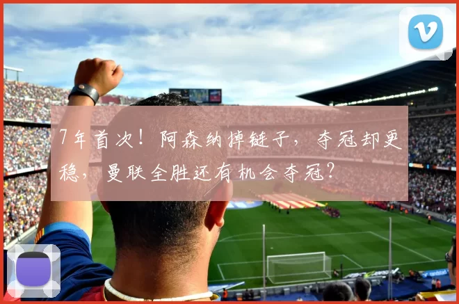 7年首次!阿森纳掉链子,夺冠却更稳,曼联全胜还有机会夺冠?