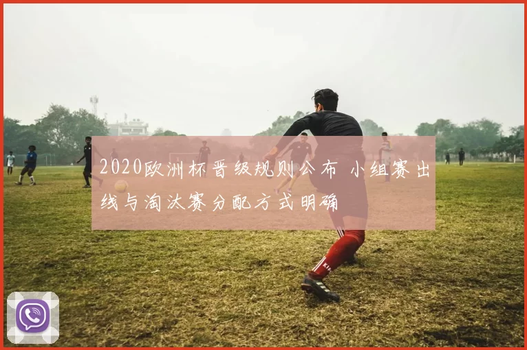 2020欧洲杯晋级规则公布 小组赛出线与淘汰赛分配方式明确