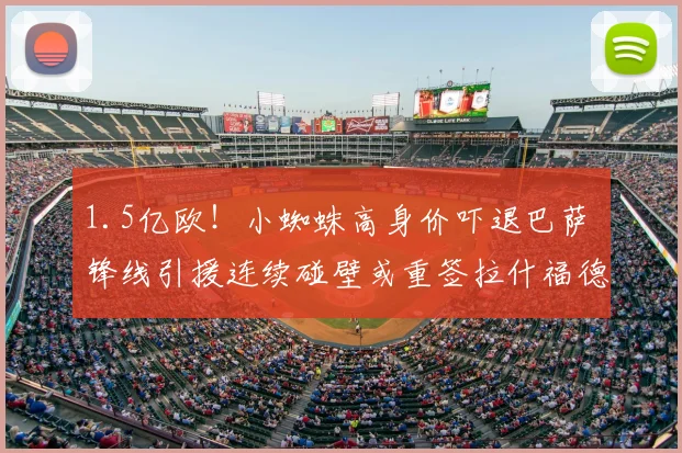 1.5亿欧!小蜘蛛高身价吓退巴萨 锋线引援连续碰壁或重签拉什福德