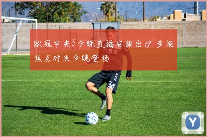 欧冠中央5今晚直播安排出炉 多场焦点对决今晚登场