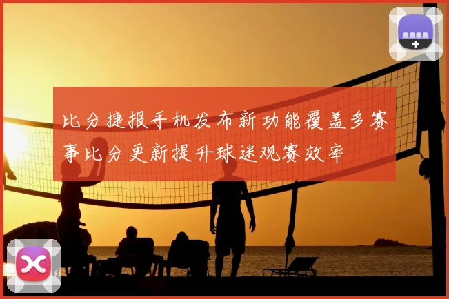 比分捷报手机发布新功能覆盖多赛事比分更新提升球迷观赛效率