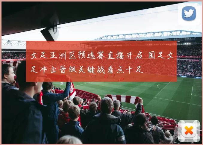 女足亚洲区预选赛直播开启 国足女足冲击晋级关键战看点十足