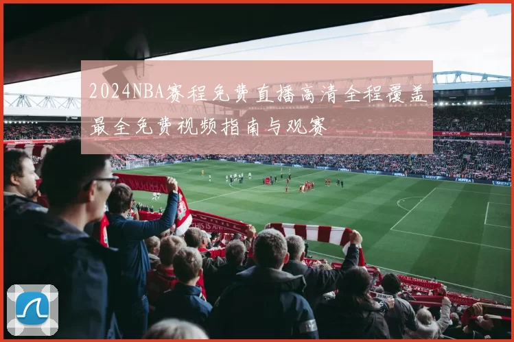 2024NBA赛程免费直播高清全程覆盖最全免费视频指南与观赛