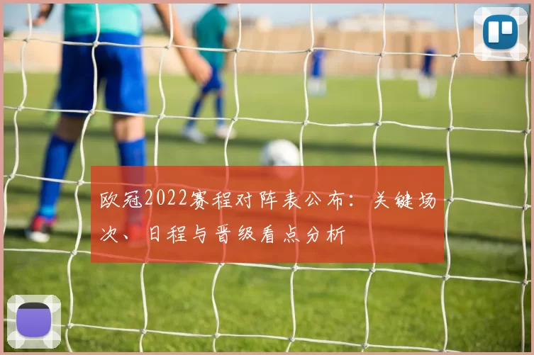 欧冠2022赛程对阵表公布：关键场次、日程与晋级看点分析