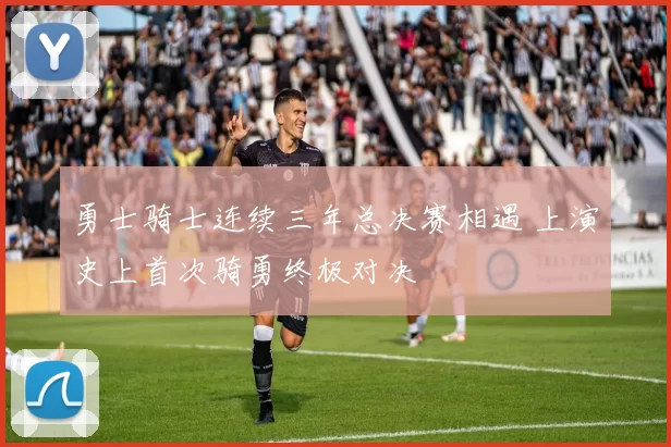 勇士骑士连续三年总决赛相遇 上演史上首次骑勇终极对决