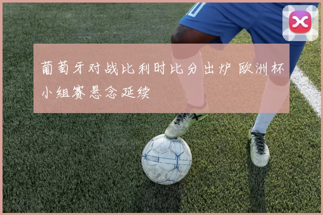 葡萄牙对战比利时比分出炉 欧洲杯小组赛悬念延续