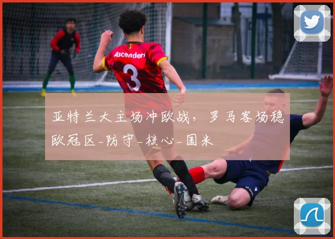 亚特兰大主场冲欧战，罗马客场稳欧冠区_防守_核心_国米