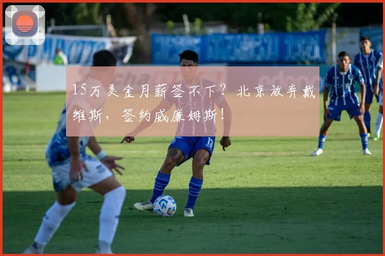 15万美金月薪签不下？北京放弃戴维斯，签约威廉姆斯！