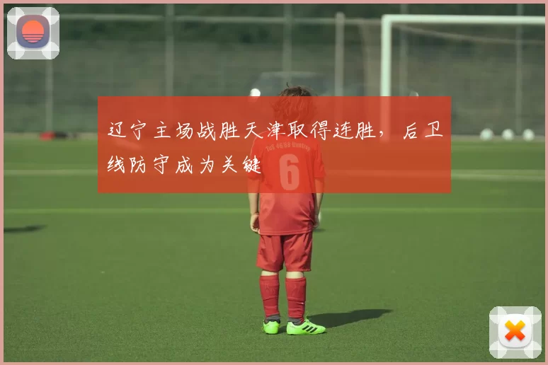 辽宁主场战胜天津取得连胜，后卫线防守成为关键