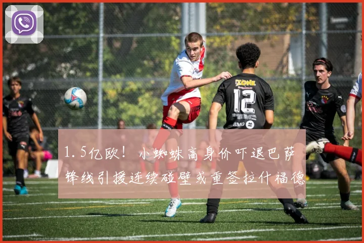 1.5亿欧！小蜘蛛高身价吓退巴萨 锋线引援连续碰壁或重签拉什福德
