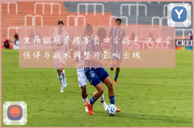 里昂欧冠资格赛首回合战平 次回合伤停与战术调整将影响出线