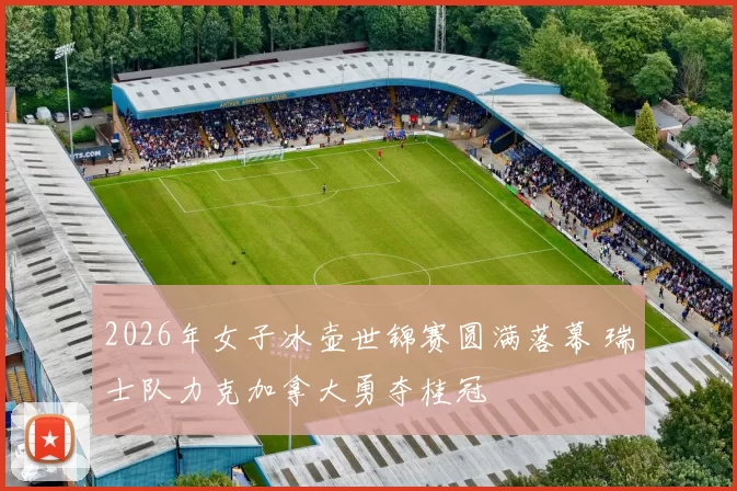 2026年女子冰壶世锦赛圆满落幕 瑞士队力克加拿大勇夺桂冠