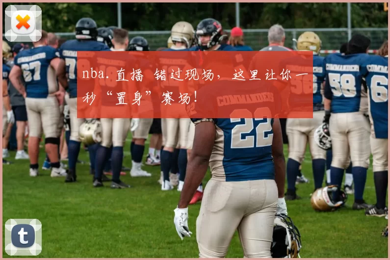 nba.直播 错过现场，这里让你一秒“置身”赛场！