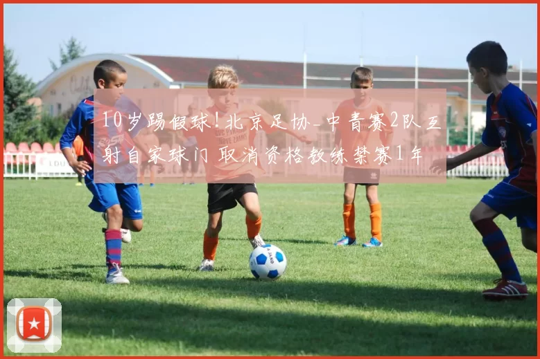 10岁踢假球!北京足协_中青赛2队互射自家球门 取消资格教练禁赛1年