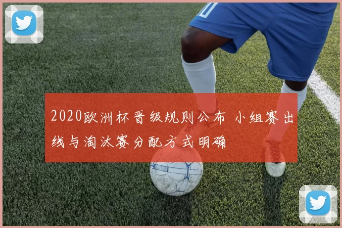 2020欧洲杯晋级规则公布 小组赛出线与淘汰赛分配方式明确