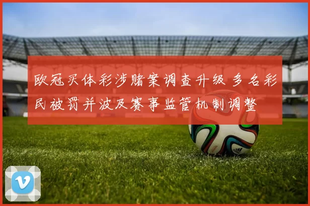 欧冠买体彩涉赌案调查升级 多名彩民被罚并波及赛事监管机制调整
