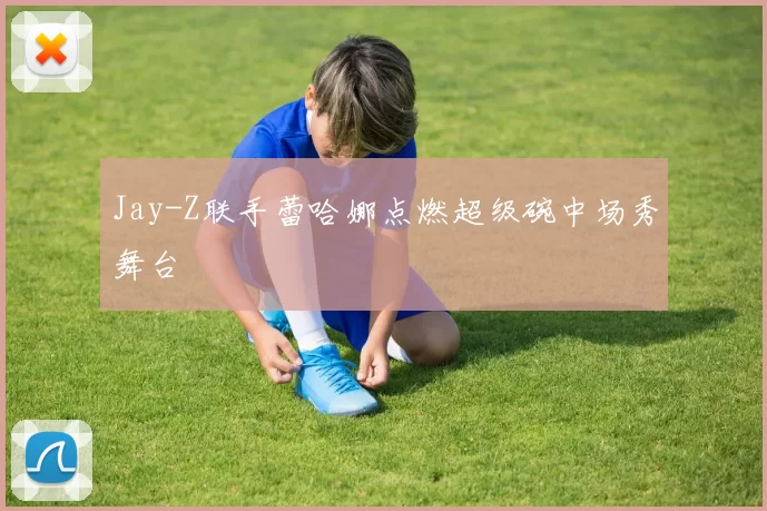 Jay-Z联手蕾哈娜点燃超级碗中场秀舞台