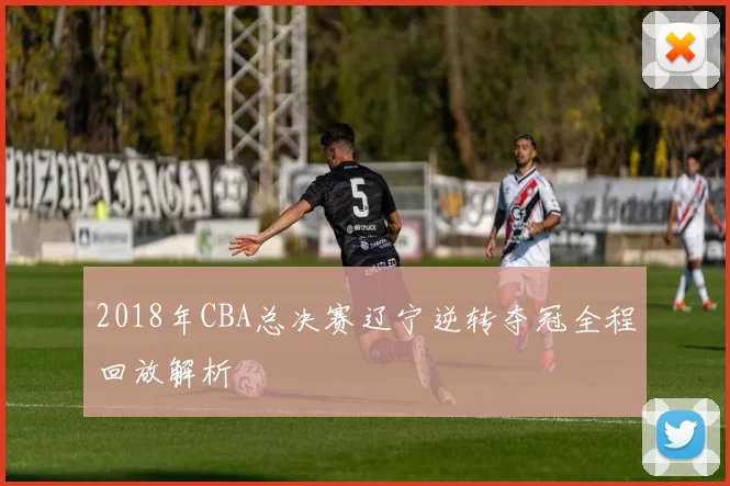 2018年CBA总决赛辽宁逆转夺冠全程回放解析