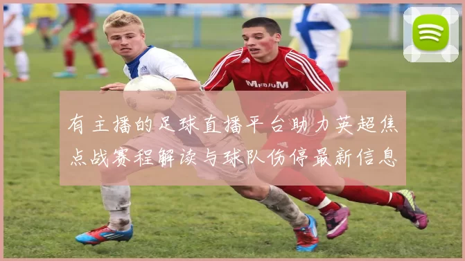 有主播的足球直播平台助力英超焦点战赛程解读与球队伤停最新信息