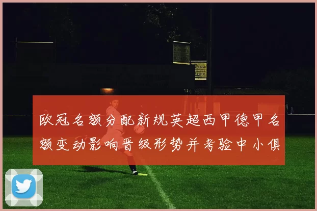 欧冠名额分配新规英超西甲德甲名额变动影响晋级形势并考验中小俱乐部
