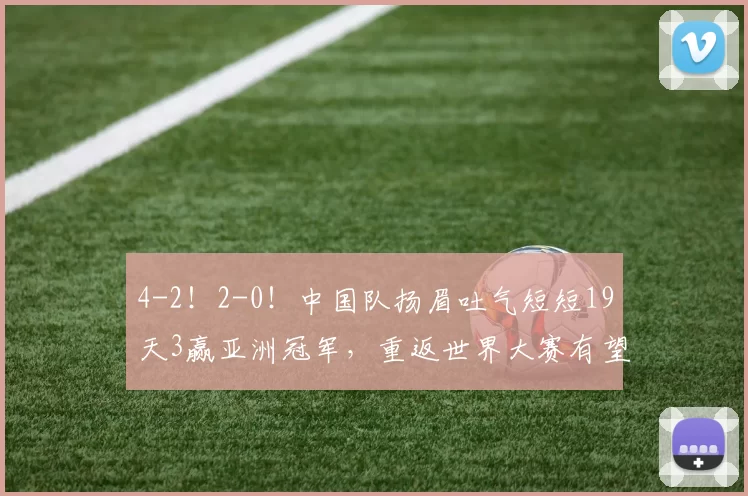 4-2！2-0！中国队扬眉吐气短短19天3赢亚洲冠军，重返世界大赛有望
