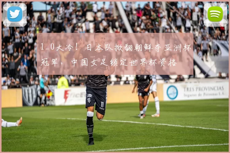 1_0大冷！日本队掀翻朝鲜夺亚洲杯冠军，中国女足锁定世界杯资格