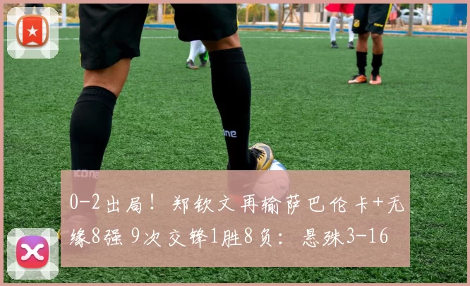 0-2出局！郑钦文再输萨巴伦卡+无缘8强 9次交锋1胜8负：悬殊3-16