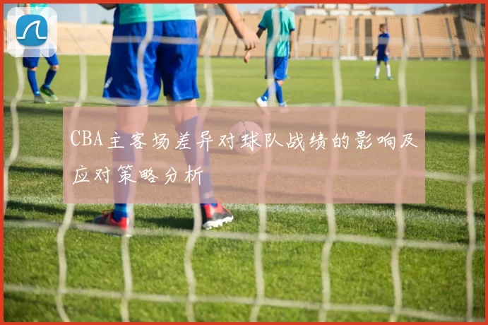 CBA主客场差异对球队战绩的影响及应对策略分析